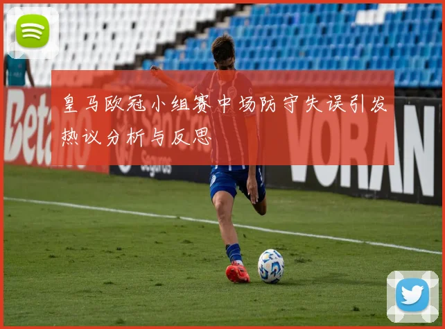 皇马欧冠小组赛中场防守失误引发热议分析与反思