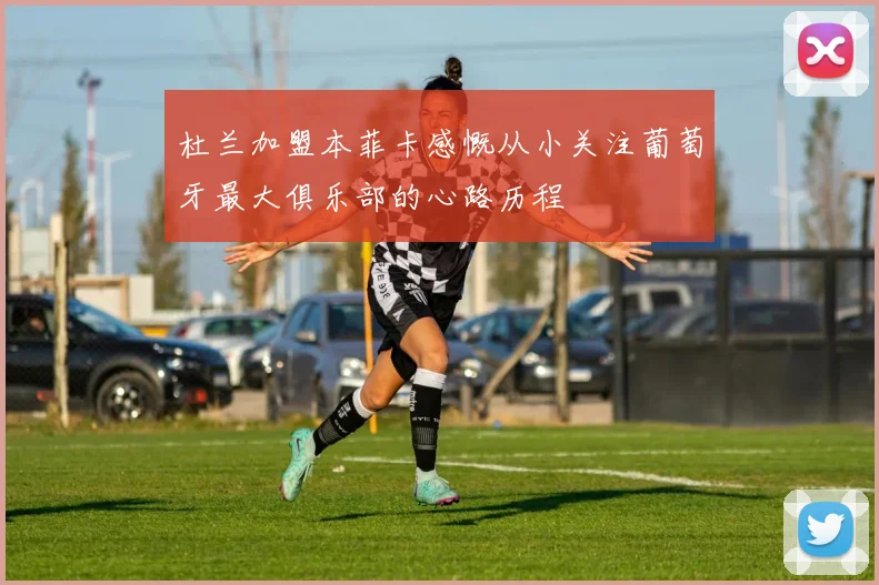杜兰加盟本菲卡感慨从小关注葡萄牙最大俱乐部的心路历程