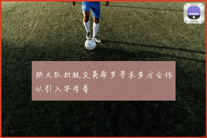 热火队积极交易希罗寻求多方合作以引入字母哥