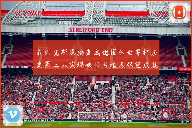菲利克斯恩梅查成德国队世界杯历史第三人实现破门与造点双重成就