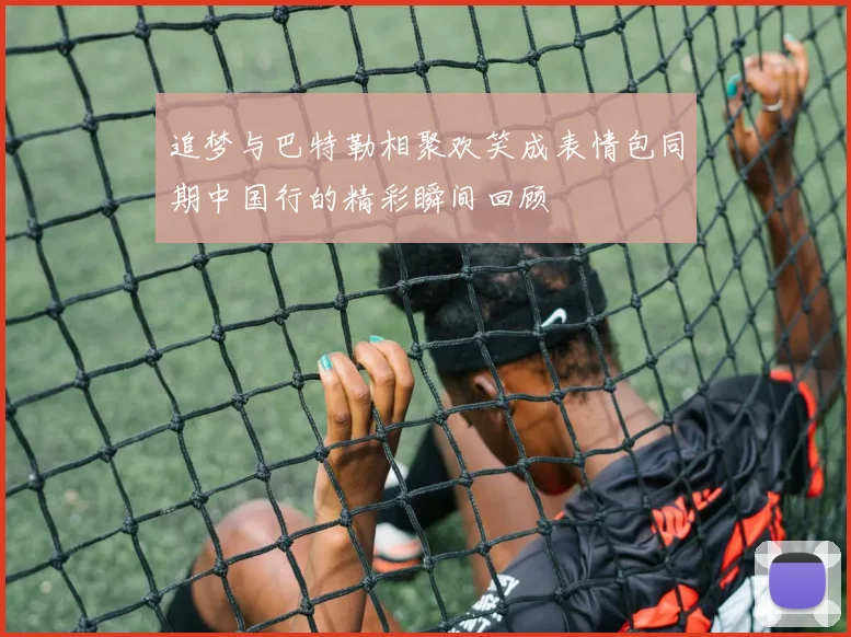 追梦与巴特勒相聚欢笑成表情包同期中国行的精彩瞬间回顾