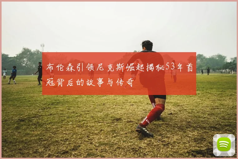布伦森引领尼克斯崛起揭秘53年首冠背后的故事与传奇