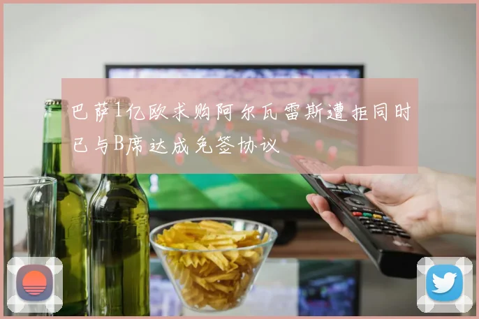巴萨1亿欧求购阿尔瓦雷斯遭拒同时已与B席达成免签协议