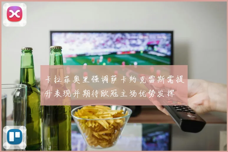 卡拉菲奥里强调萨卡约克雷斯需提升表现并期待欧冠主场优势发挥