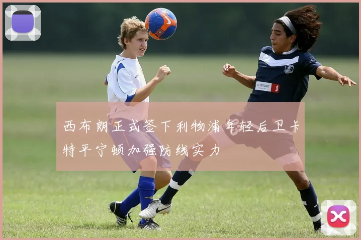 西布朗正式签下利物浦年轻后卫卡特平宁顿加强防线实力