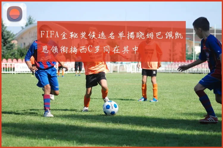 FIFA金靴奖候选名单揭晓姆巴佩凯恩领衔梅西C罗同在其中