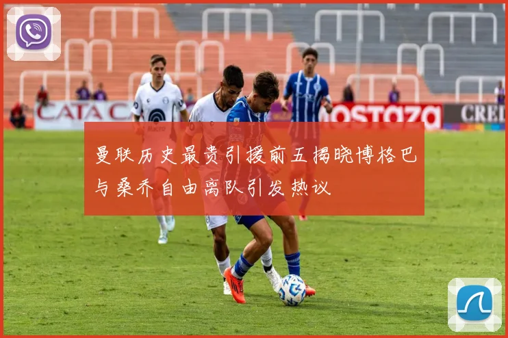 曼联历史最贵引援前五揭晓博格巴与桑乔自由离队引发热议