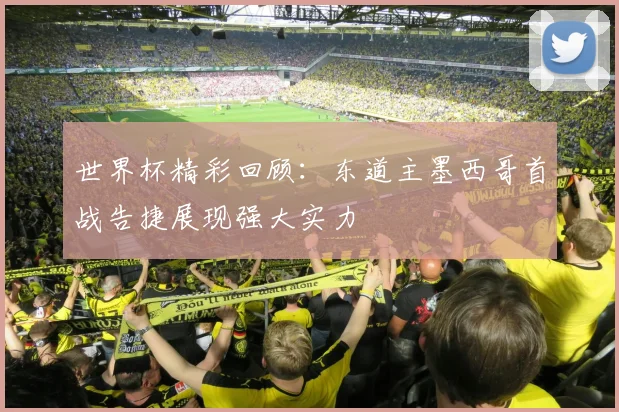 世界杯精彩回顾：东道主墨西哥首战告捷展现强大实力