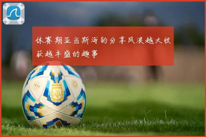 休赛期亚当斯海钓分享风浪越大收获越丰盛的趣事