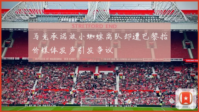 马竞承诺放小蜘蛛离队却遭巴黎抬价媒体发声引发争议