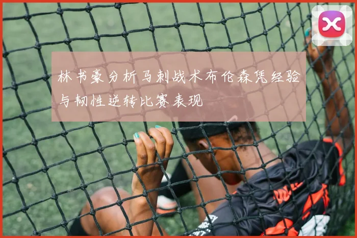 林书豪分析马刺战术布伦森凭经验与韧性逆转比赛表现