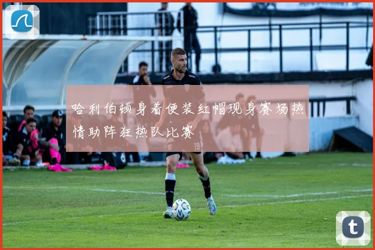 哈利伯顿身着便装红帽现身赛场热情助阵狂热队比赛