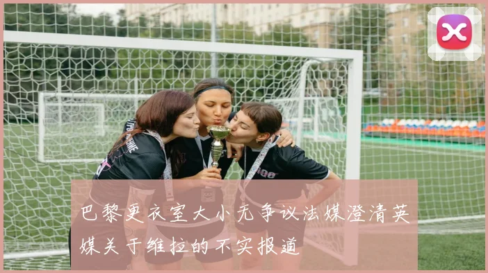 巴黎更衣室大小无争议法媒澄清英媒关于维拉的不实报道