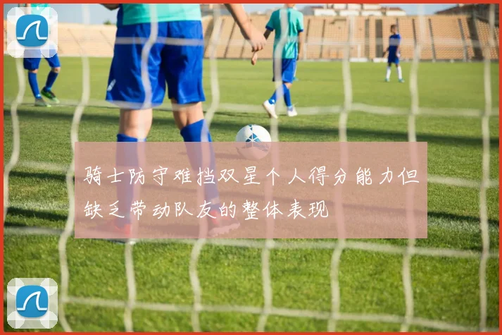 骑士防守难挡双星个人得分能力但缺乏带动队友的整体表现