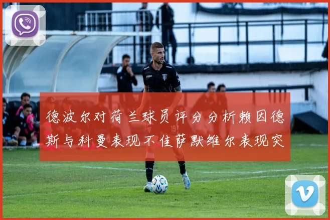 德波尔对荷兰球员评分分析赖因德斯与科曼表现不佳萨默维尔表现突出