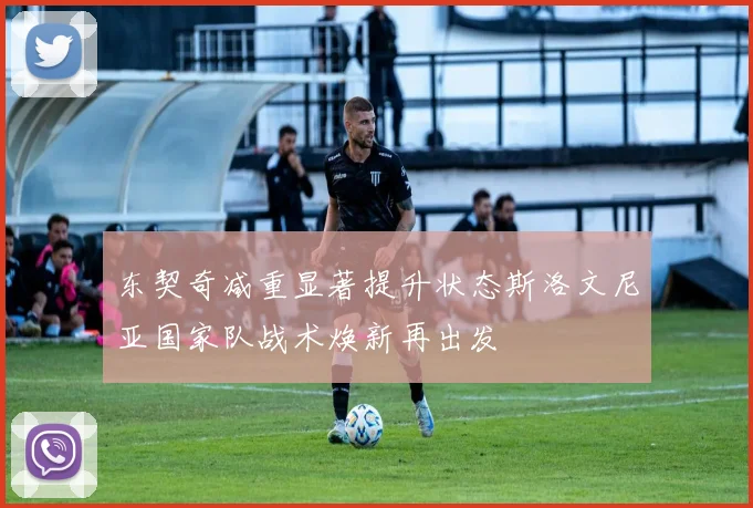 东契奇减重显著提升状态斯洛文尼亚国家队战术焕新再出发
