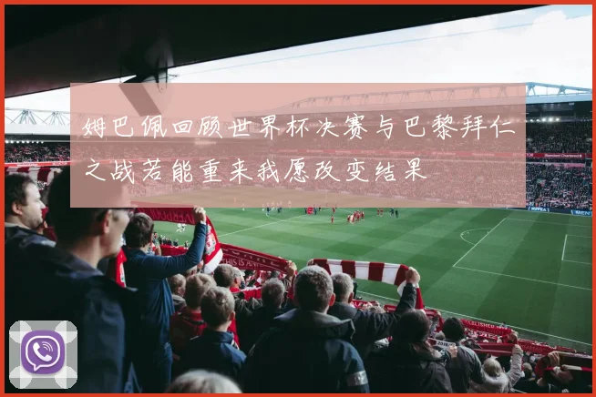 姆巴佩回顾世界杯决赛与巴黎拜仁之战若能重来我愿改变结果