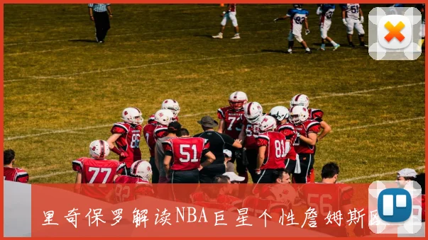 里奇保罗解读NBA巨星个性詹姆斯欧文乐福的独特魅力与风格
