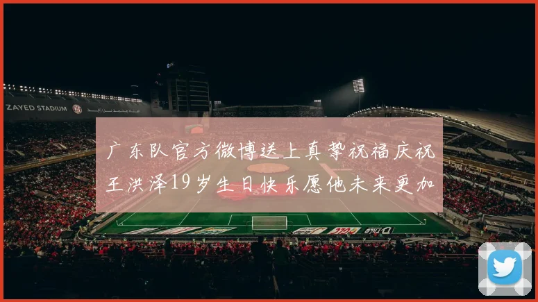 广东队官方微博送上真挚祝福庆祝王洪泽19岁生日快乐愿他未来更加辉煌
