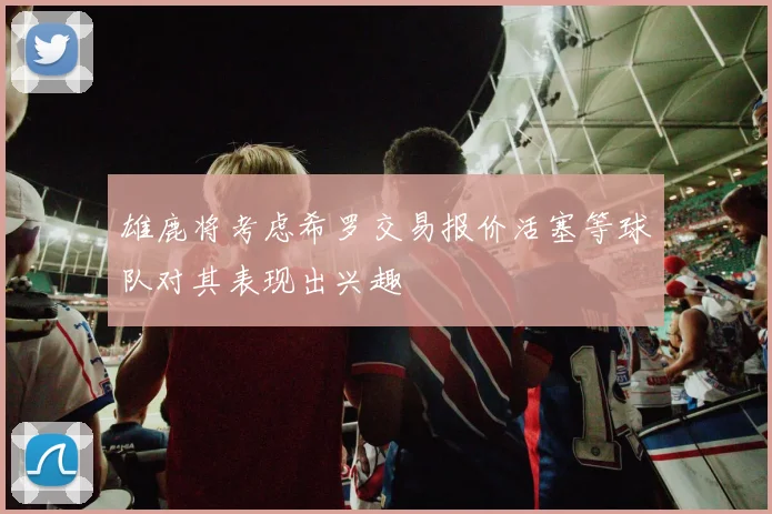 雄鹿将考虑希罗交易报价活塞等球队对其表现出兴趣