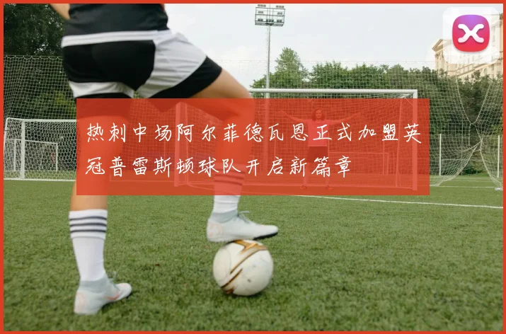 热刺中场阿尔菲德瓦恩正式加盟英冠普雷斯顿球队开启新篇章