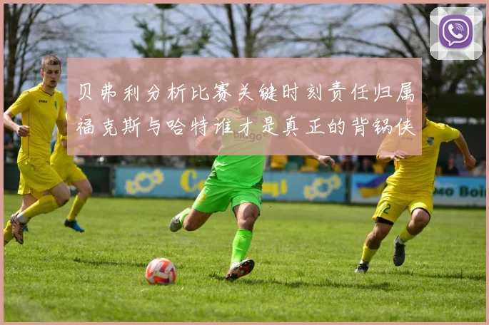 贝弗利分析比赛关键时刻责任归属福克斯与哈特谁才是真正的背锅侠