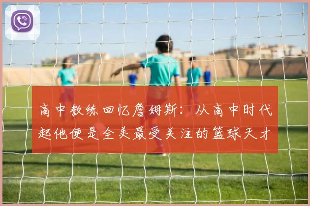 高中教练回忆詹姆斯：从高中时代起他便是全美最受关注的篮球天才