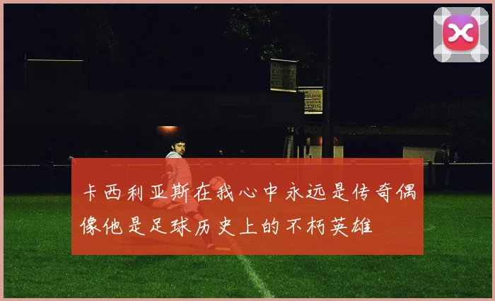 卡西利亚斯在我心中永远是传奇偶像他是足球历史上的不朽英雄