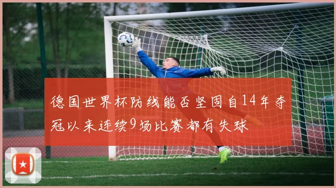 德国世界杯防线能否坚固自14年夺冠以来连续9场比赛都有失球