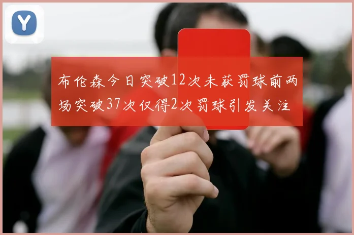 布伦森今日突破12次未获罚球前两场突破37次仅得2次罚球引发关注