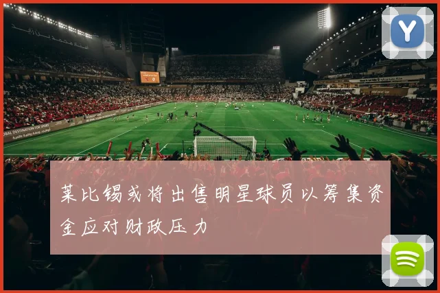 莱比锡或将出售明星球员以筹集资金应对财政压力