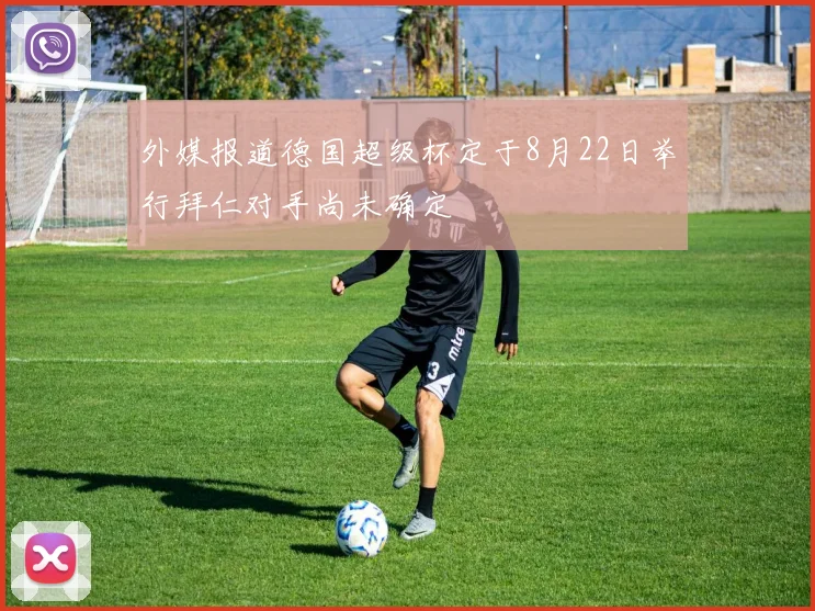 外媒报道德国超级杯定于8月22日举行拜仁对手尚未确定