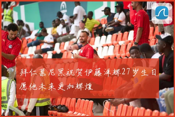 拜仁慕尼黑祝贺伊藤洋辉27岁生日愿他未来更加辉煌