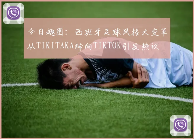 今日趣图：西班牙足球风格大变革从TIKITAKA转向TIKTOK引发热议