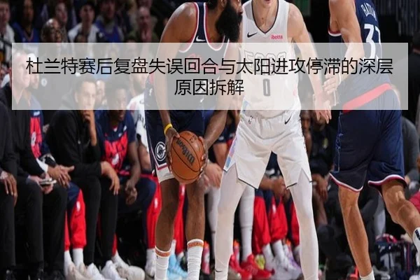杜兰特赛后复盘失误回合与太阳进攻停滞的深层原因拆解